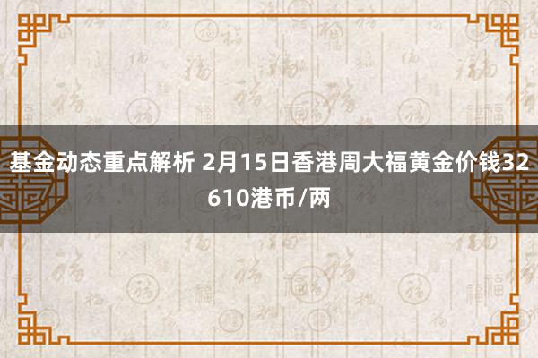 基金动态重点解析 2月15日香港周大福黄金价钱32610港币/两