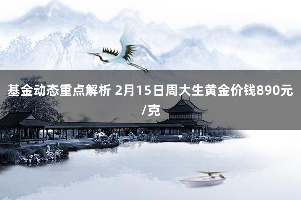 基金动态重点解析 2月15日周大生黄金价钱890元/克