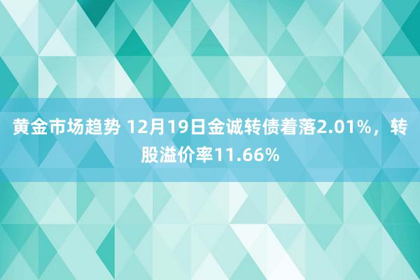 黄金市场趋势 12月19日金诚转债着落2.01%，转股溢价率11.66%