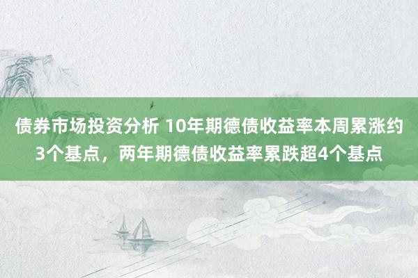 债券市场投资分析 10年期德债收益率本周累涨约3个基点，两年期德债收益率累跌超4个基点