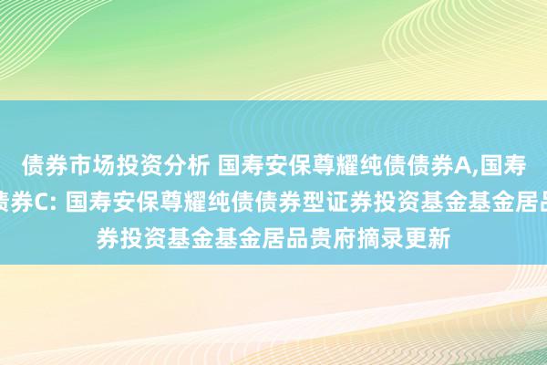 债券市场投资分析 国寿安保尊耀纯债债券A,国寿安保尊耀纯债债券C: 国寿安保尊耀纯债债券型证券投资基金基金居品贵府摘录更新