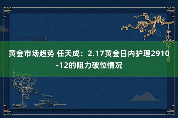 黄金市场趋势 任天成：2.17黄金日内护理2910-12的阻力破位情况