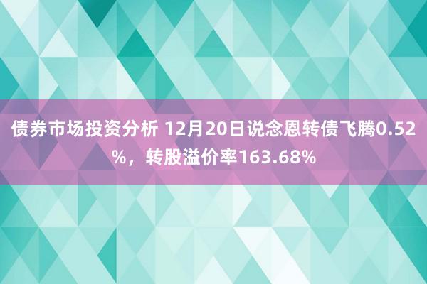 债券市场投资分析 12月20日说念恩转债飞腾0.52%，转股溢价率163.68%