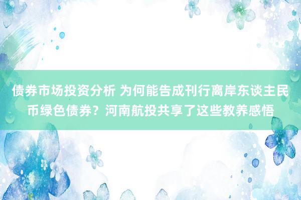 债券市场投资分析 为何能告成刊行离岸东谈主民币绿色债券？河南航投共享了这些教养感悟