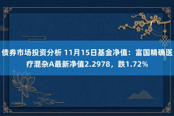 债券市场投资分析 11月15日基金净值：富国精确医疗混杂A最新净值2.2978，跌1.72%