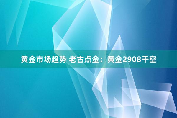 黄金市场趋势 老古点金：黄金2908干空