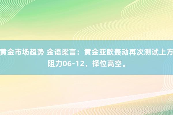 黄金市场趋势 金语梁言：黄金亚欧轰动再次测试上方阻力06-12，择位高空。