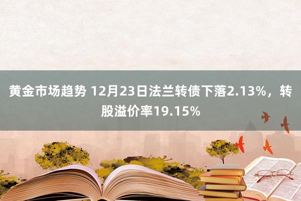 黄金市场趋势 12月23日法兰转债下落2.13%，转股溢价率19.15%