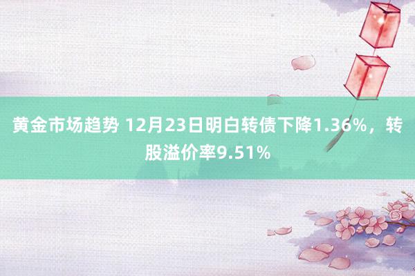 黄金市场趋势 12月23日明白转债下降1.36%，转股溢价率9.51%