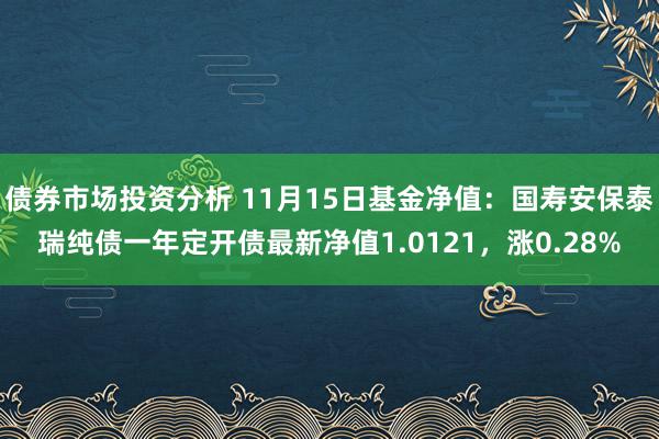 债券市场投资分析 11月15日基金净值：国寿安保泰瑞纯债一年定开债最新净值1.0121，涨0.28%