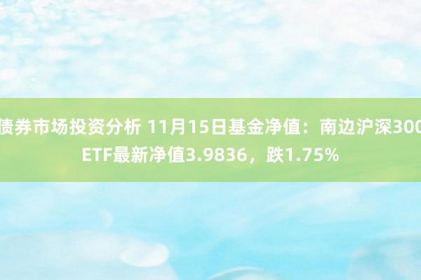 债券市场投资分析 11月15日基金净值：南边沪深300ETF最新净值3.9836，跌1.75%