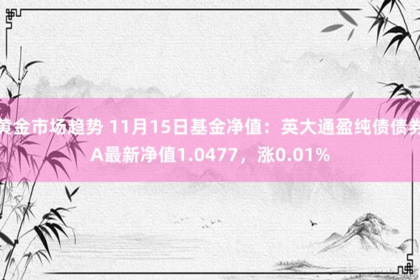 黄金市场趋势 11月15日基金净值：英大通盈纯债债券A最新净值1.0477，涨0.01%