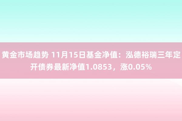 黄金市场趋势 11月15日基金净值：泓德裕瑞三年定开债券最新净值1.0853，涨0.05%