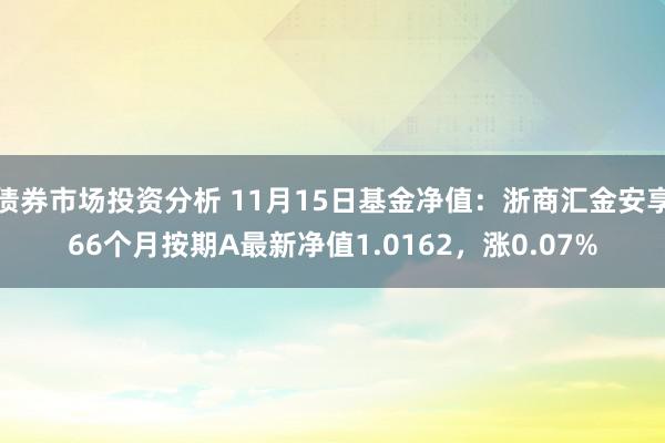 债券市场投资分析 11月15日基金净值：浙商汇金安享66个月按期A最新净值1.0162，涨0.07%