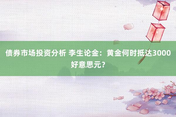 债券市场投资分析 李生论金：黄金何时抵达3000好意思元？