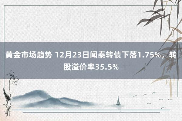 黄金市场趋势 12月23日闻泰转债下落1.75%，转股溢价率35.5%