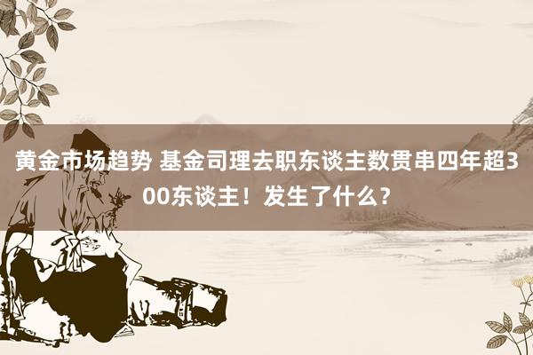 黄金市场趋势 基金司理去职东谈主数贯串四年超300东谈主！发生了什么？