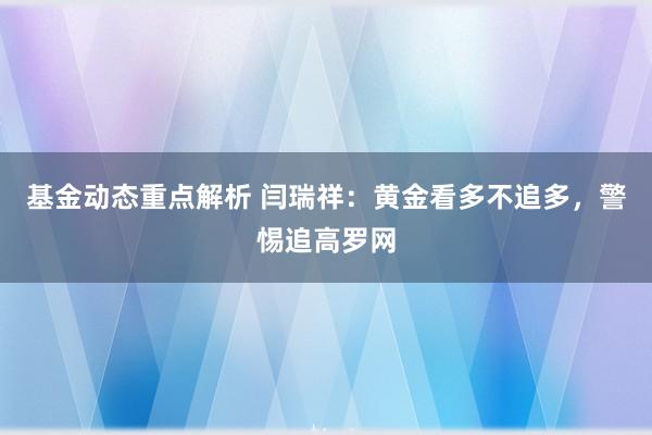 基金动态重点解析 闫瑞祥：黄金看多不追多，警惕追高罗网