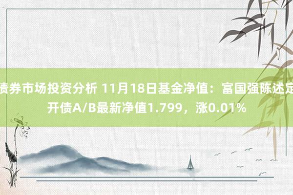 债券市场投资分析 11月18日基金净值：富国强陈述定开债A/B最新净值1.799，涨0.01%