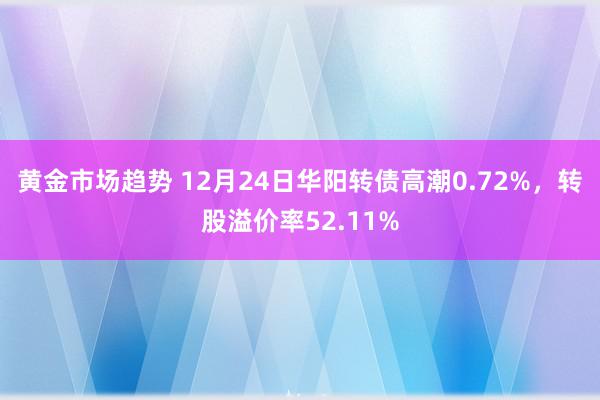 黄金市场趋势 12月24日华阳转债高潮0.72%，转股溢价率52.11%