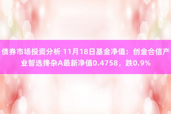 债券市场投资分析 11月18日基金净值：创金合信产业智选搀杂A最新净值0.4758，跌0.9%