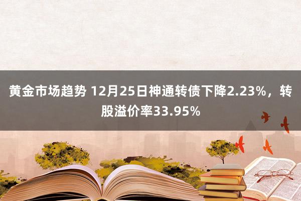 黄金市场趋势 12月25日神通转债下降2.23%，转股溢价率33.95%