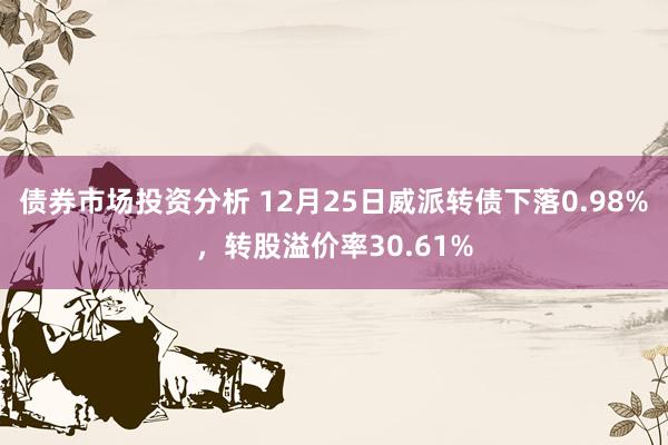 债券市场投资分析 12月25日威派转债下落0.98%，转股溢价率30.61%