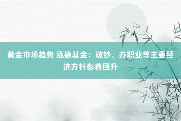 黄金市场趋势 泓德基金：破钞、办职业等主要经济方针彰着回升