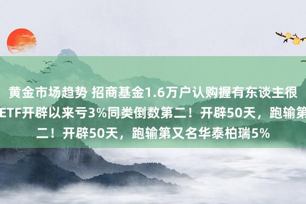 黄金市场趋势 招商基金1.6万户认购握有东谈主很痛心！招商A500ETF开辟以来亏3%同类倒数第二！开辟50天，跑输第又名华泰柏瑞5%