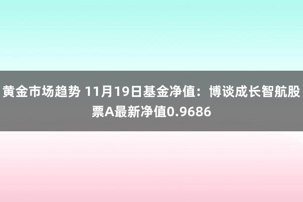 黄金市场趋势 11月19日基金净值：博谈成长智航股票A最新净值0.9686