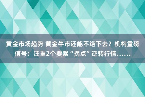 黄金市场趋势 黄金牛市还能不绝下去？机构重磅信号：注重2个要紧“拐点”逆转行情……