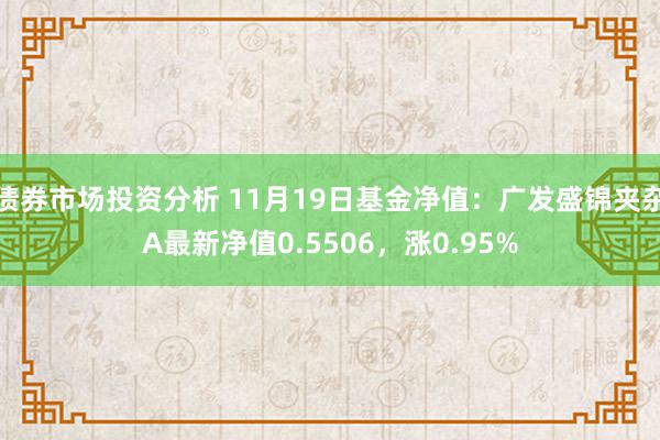 债券市场投资分析 11月19日基金净值：广发盛锦夹杂A最新净值0.5506，涨0.95%