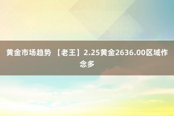 黄金市场趋势 【老王】2.25黄金2636.00区域作念多