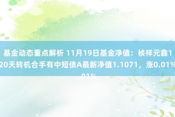 基金动态重点解析 11月19日基金净值：祯祥元鑫120天转机合手有中短债A最新净值1.1071，涨0.01%