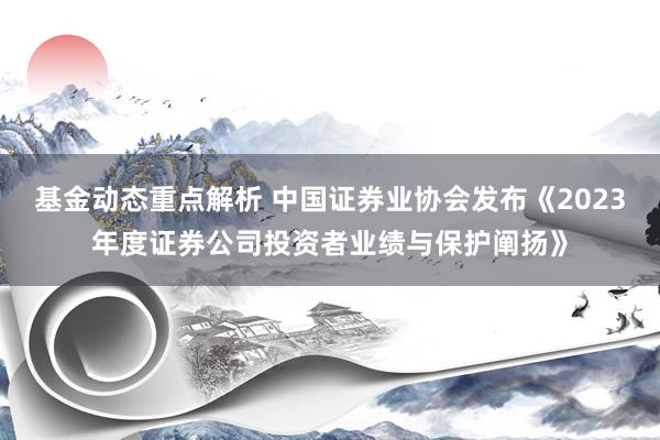 基金动态重点解析 中国证券业协会发布《2023年度证券公司投资者业绩与保护阐扬》