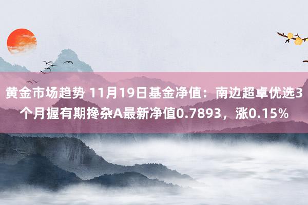 黄金市场趋势 11月19日基金净值：南边超卓优选3个月握有期搀杂A最新净值0.7893，涨0.15%