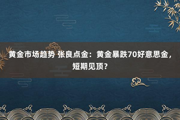 黄金市场趋势 张良点金：黄金暴跌70好意思金，短期见顶？