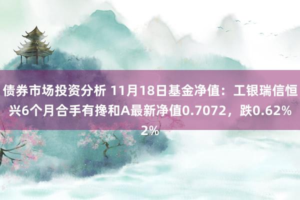 债券市场投资分析 11月18日基金净值：工银瑞信恒兴6个月合手有搀和A最新净值0.7072，跌0.62%