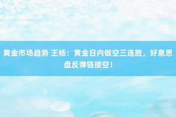 黄金市场趋势 王杨：黄金日内做空三连胜，好意思盘反弹链接空！