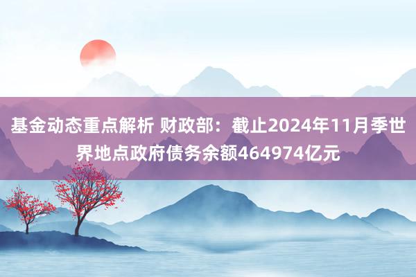 基金动态重点解析 财政部：截止2024年11月季世界地点政府债务余额464974亿元