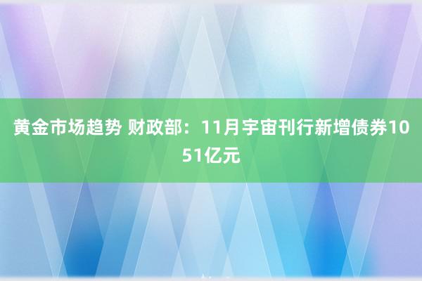 黄金市场趋势 财政部：11月宇宙刊行新增债券1051亿元