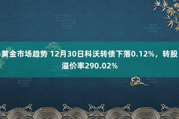 黄金市场趋势 12月30日科沃转债下落0.12%，转股溢价率290.02%