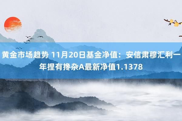 黄金市场趋势 11月20日基金净值：安信肃穆汇利一年捏有搀杂A最新净值1.1378