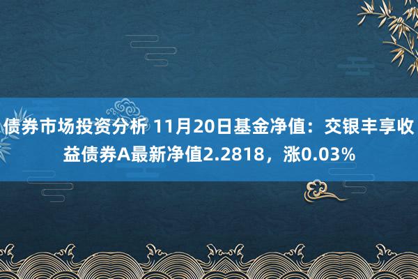 债券市场投资分析 11月20日基金净值：交银丰享收益债券A最新净值2.2818，涨0.03%