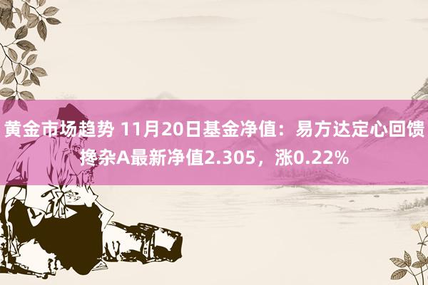 黄金市场趋势 11月20日基金净值：易方达定心回馈搀杂A最新净值2.305，涨0.22%