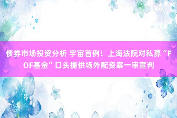 债券市场投资分析 宇宙首例！上海法院对私募“FOF基金”口头提供场外配资案一审宣判