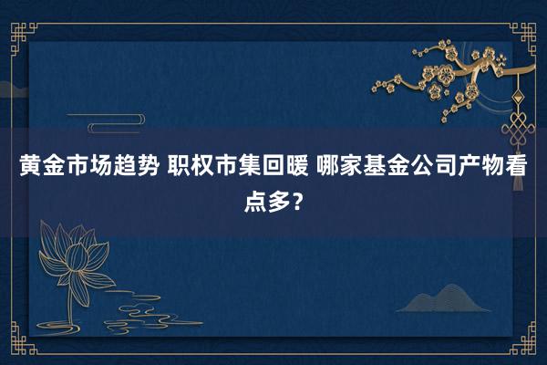 黄金市场趋势 职权市集回暖 哪家基金公司产物看点多？