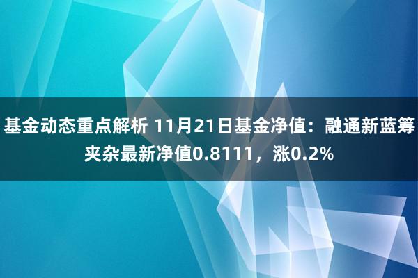 基金动态重点解析 11月21日基金净值：融通新蓝筹夹杂最新净值0.8111，涨0.2%