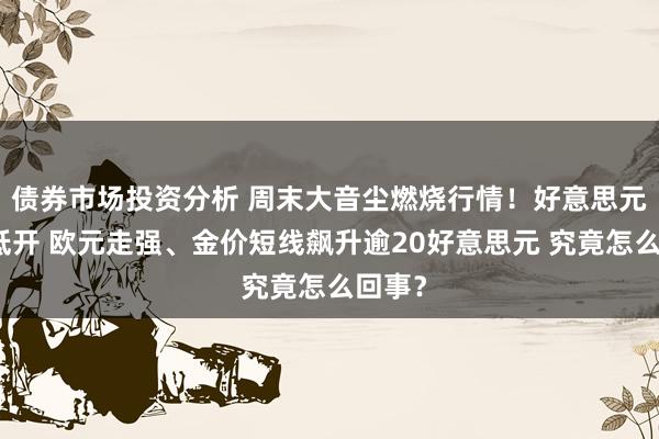 债券市场投资分析 周末大音尘燃烧行情！好意思元跳空低开 欧元走强、金价短线飙升逾20好意思元 究竟怎么回事？