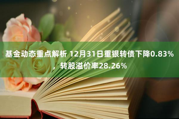 基金动态重点解析 12月31日重银转债下降0.83%，转股溢价率28.26%